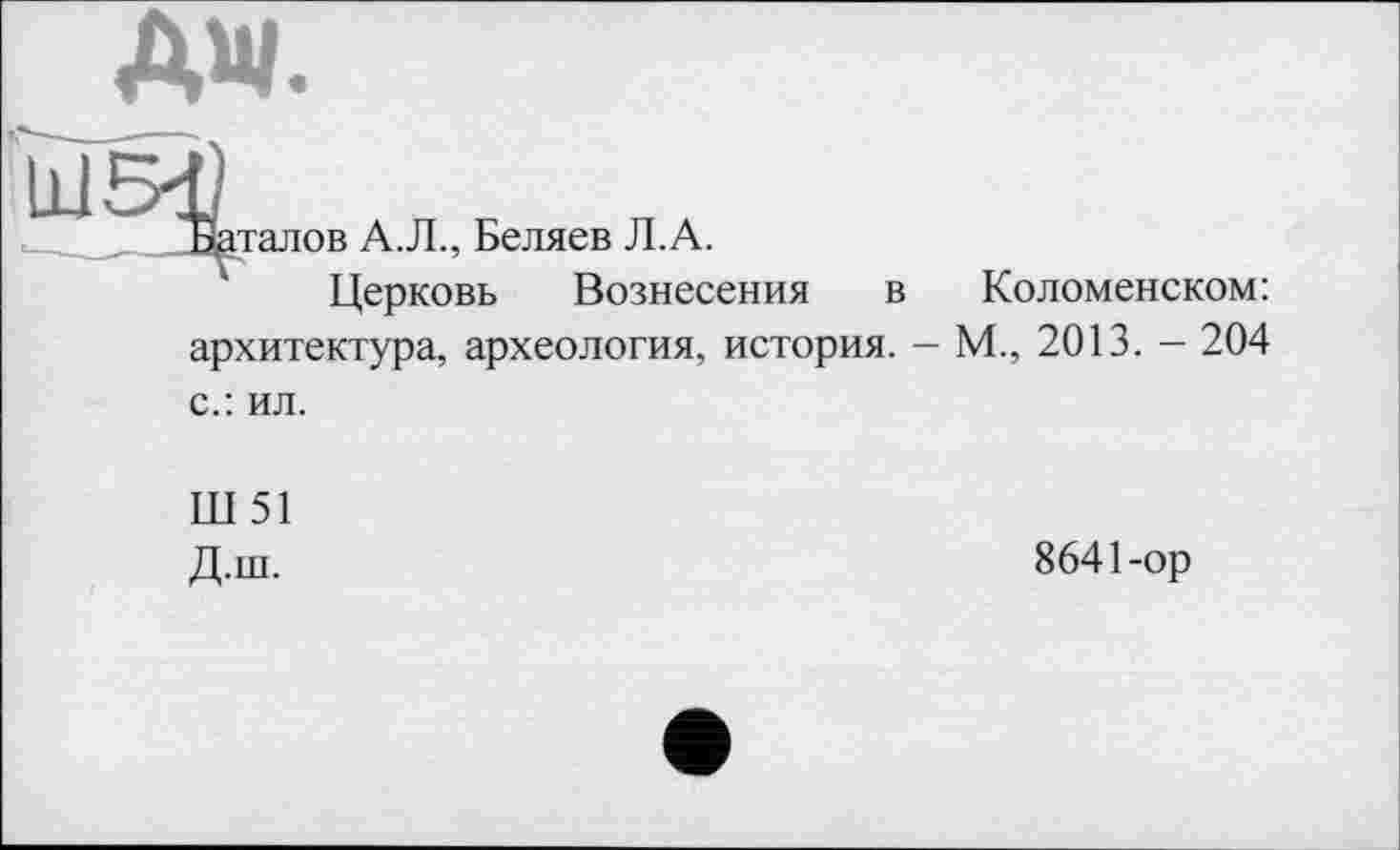 ﻿AW.

італов А.Л., Беляев Л.А.
Церковь Вознесения в
архитектура, археология, история.
Коломенском:
М„ 2013. - 204
с.: ил.
Ш51
Д.ш.
8641-ор